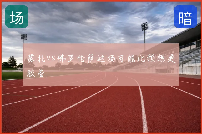 蒙扎vs佛罗伦萨这场可能比预想更胶着