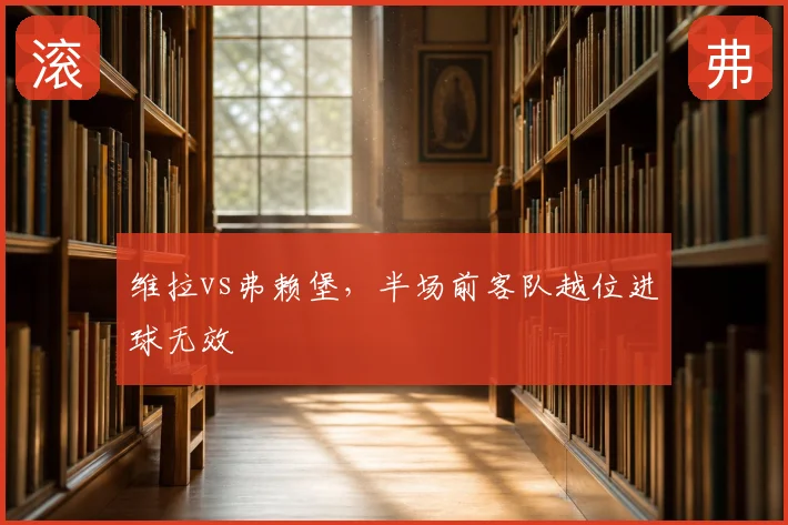 维拉vs弗赖堡，半场前客队越位进球无效