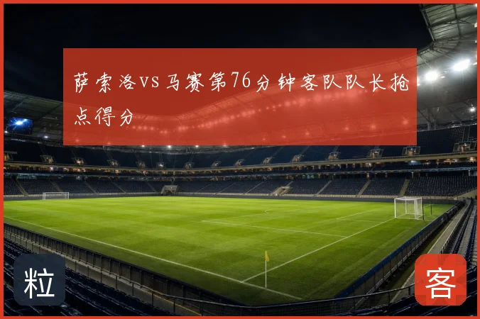 萨索洛vs马赛第76分钟客队队长抢点得分