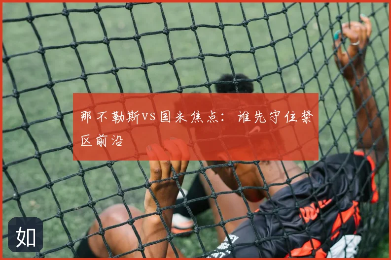 那不勒斯vs国米焦点：谁先守住禁区前沿