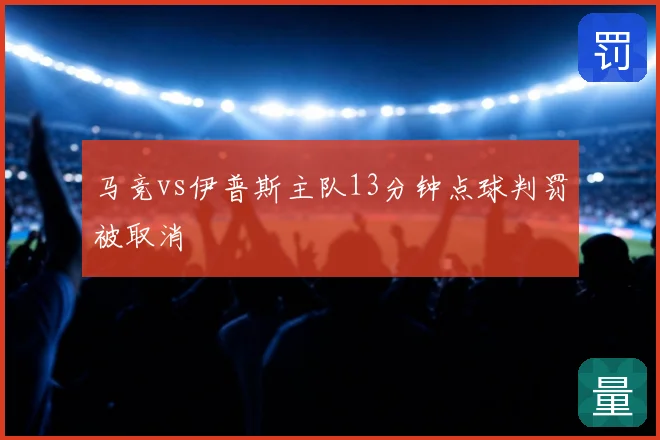 马竞vs伊普斯主队13分钟点球判罚被取消