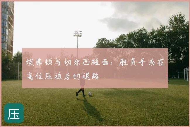 埃弗顿与切尔西碰面，胜负手或在高位压迫后的退路